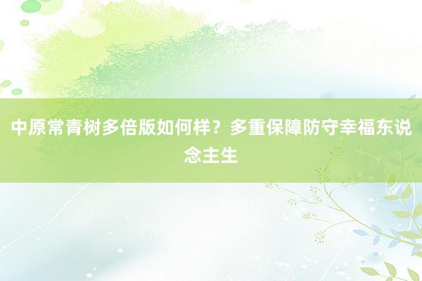 中原常青树多倍版如何样？多重保障防守幸福东说念主生